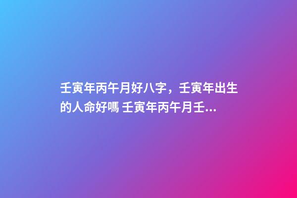 壬寅年丙午月好八字，壬寅年出生的人命好嗎 壬寅年丙午月壬寅日庚戌時是三合局嗎-第1張-觀點(diǎn)-玄機(jī)派